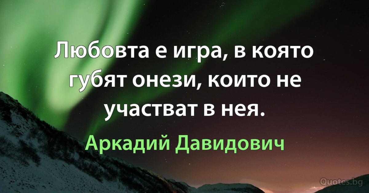 Любовта е игра, в която губят онези, които не участват в нея. (Аркадий Давидович)