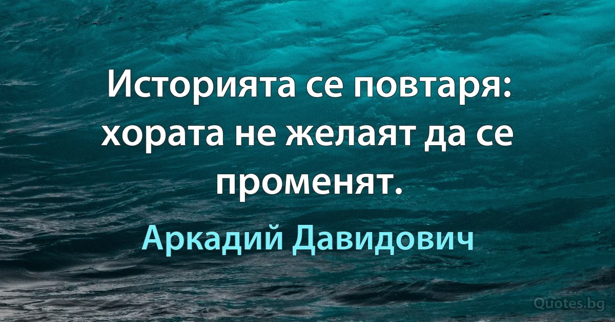 Историята се повтаря: хората не желаят да се променят. (Аркадий Давидович)