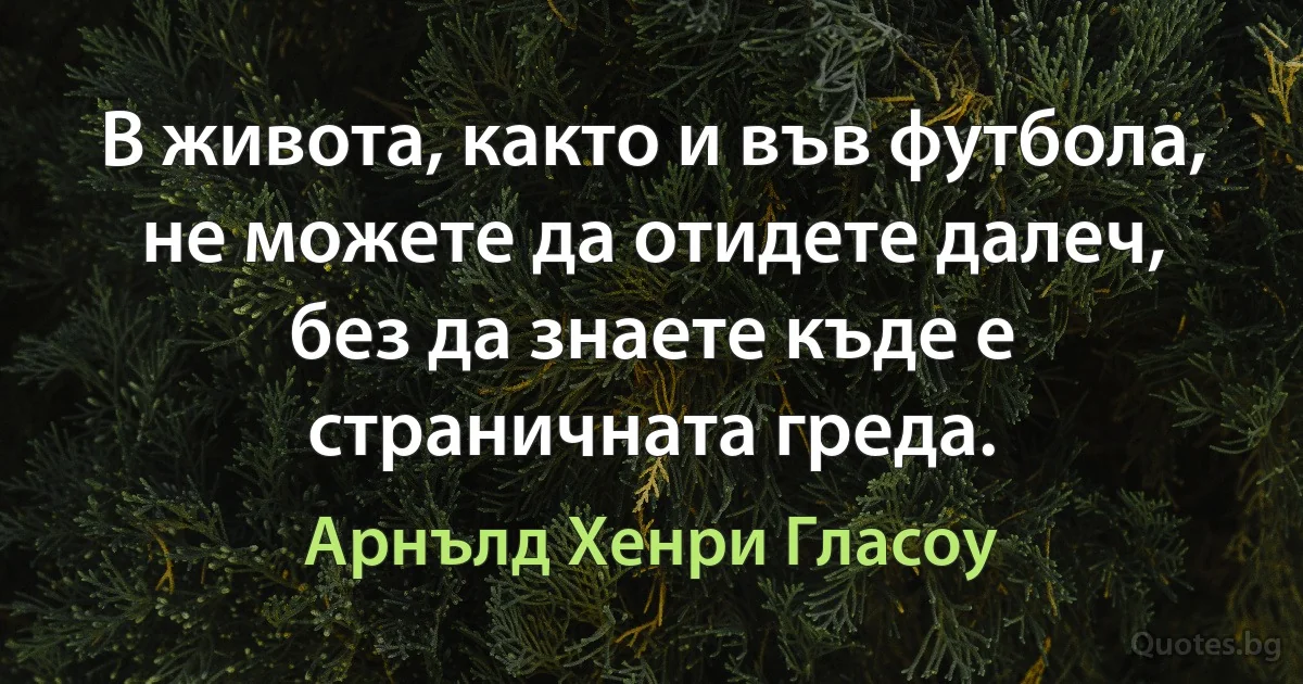 В живота, както и във футбола, не можете да отидете далеч, без да знаете къде е страничната греда. (Арнълд Хенри Гласоу)