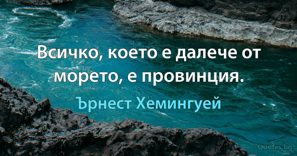 Всичко, което е далече от морето, е провинция. (Ърнест Хемингуей)