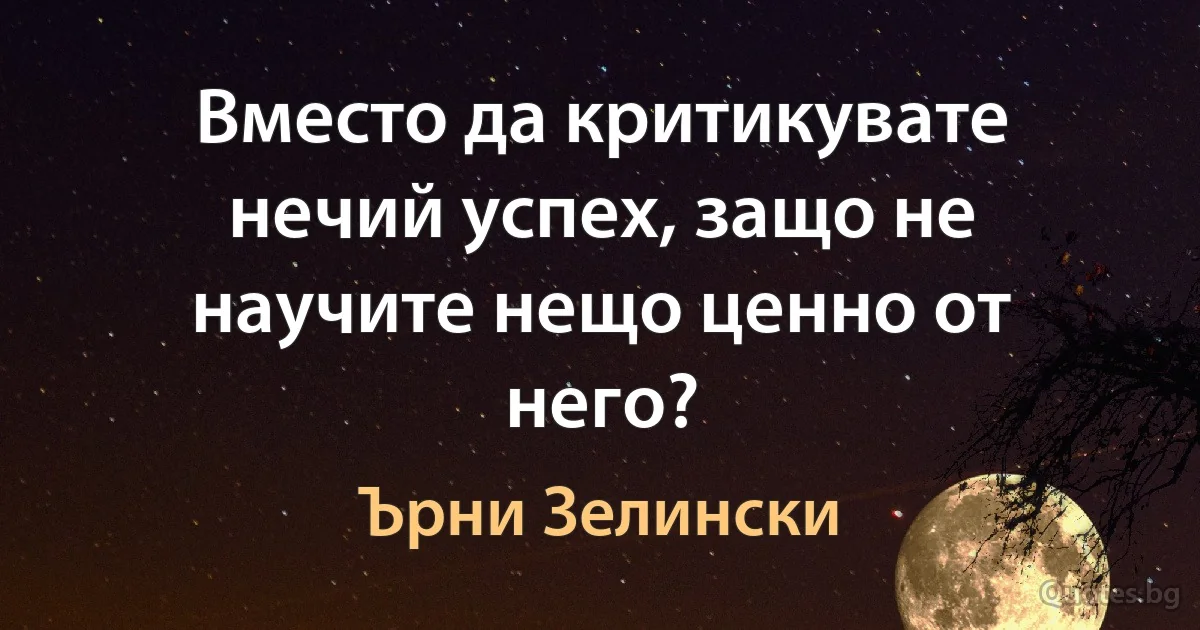 Вместо да критикувате нечий успех, защо не научите нещо ценно от него? (Ърни Зелински)