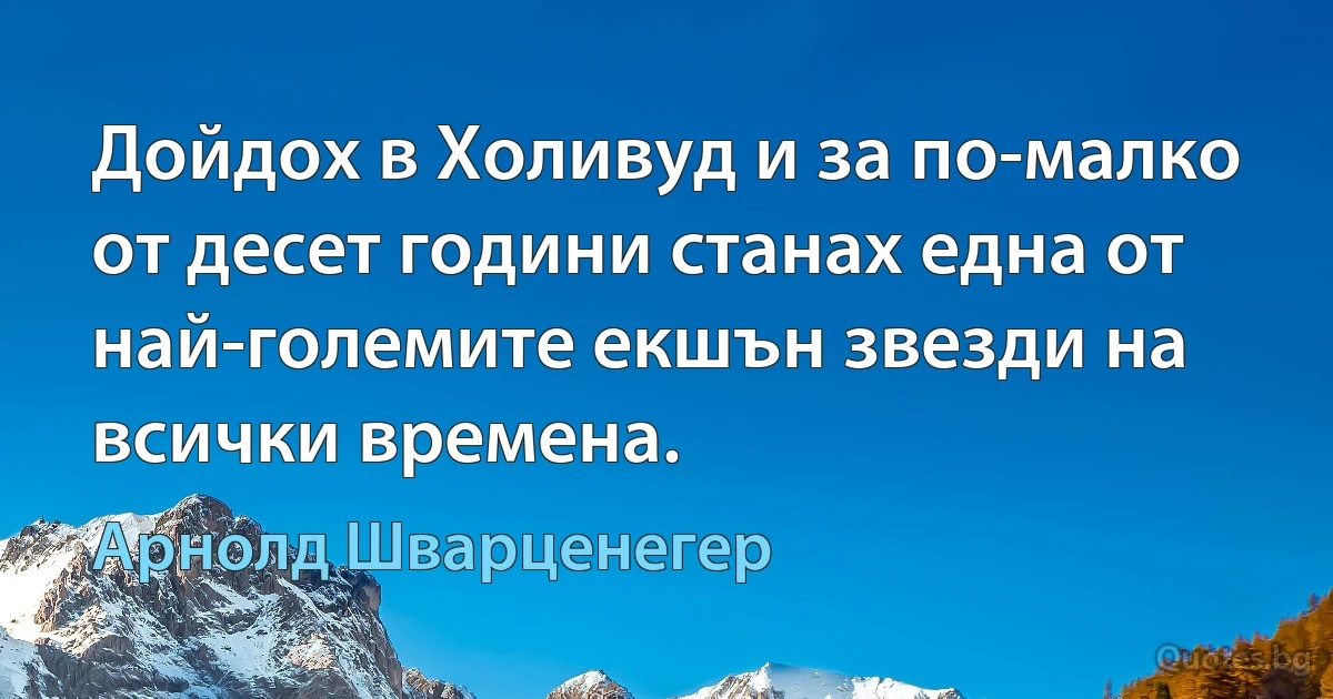 Дойдох в Холивуд и за по-малко от десет години станах една от най-големите екшън звезди на всички времена. (Арнолд Шварценегер)