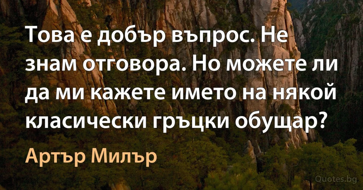 Това е добър въпрос. Не знам отговора. Но можете ли да ми кажете името на някой класически гръцки обущар? (Артър Милър)