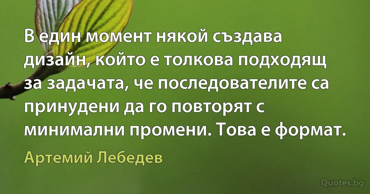 В един момент някой създава дизайн, който е толкова подходящ за задачата, че последователите са принудени да го повторят с минимални промени. Това е формат. (Артемий Лебедев)