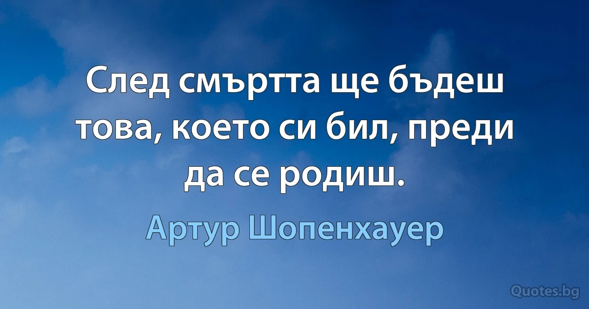 След смъртта ще бъдеш това, което си бил, преди да се родиш. (Артур Шопенхауер)