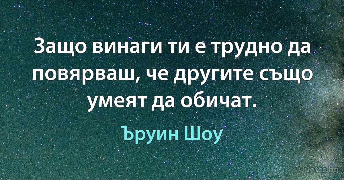 Защо винаги ти е трудно да повярваш, че другите също умеят да обичат. (Ъруин Шоу)