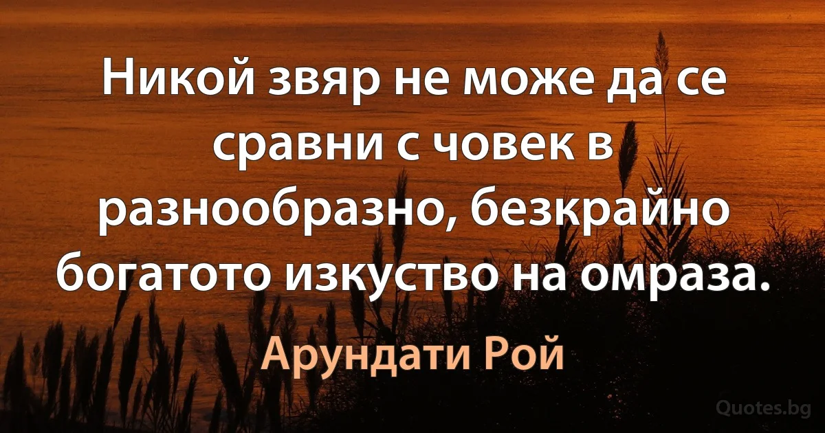 Никой звяр не може да се сравни с човек в разнообразно, безкрайно богатото изкуство на омраза. (Арундати Рой)