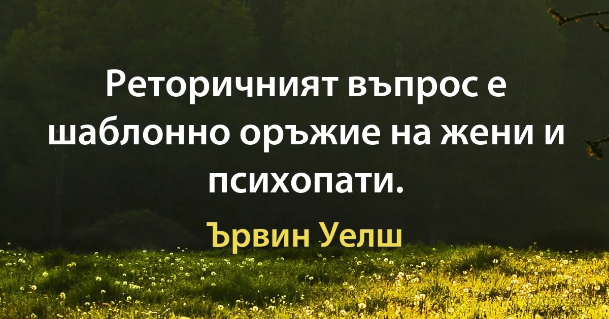 Реторичният въпрос е шаблонно оръжие на жени и психопати. (Ървин Уелш)