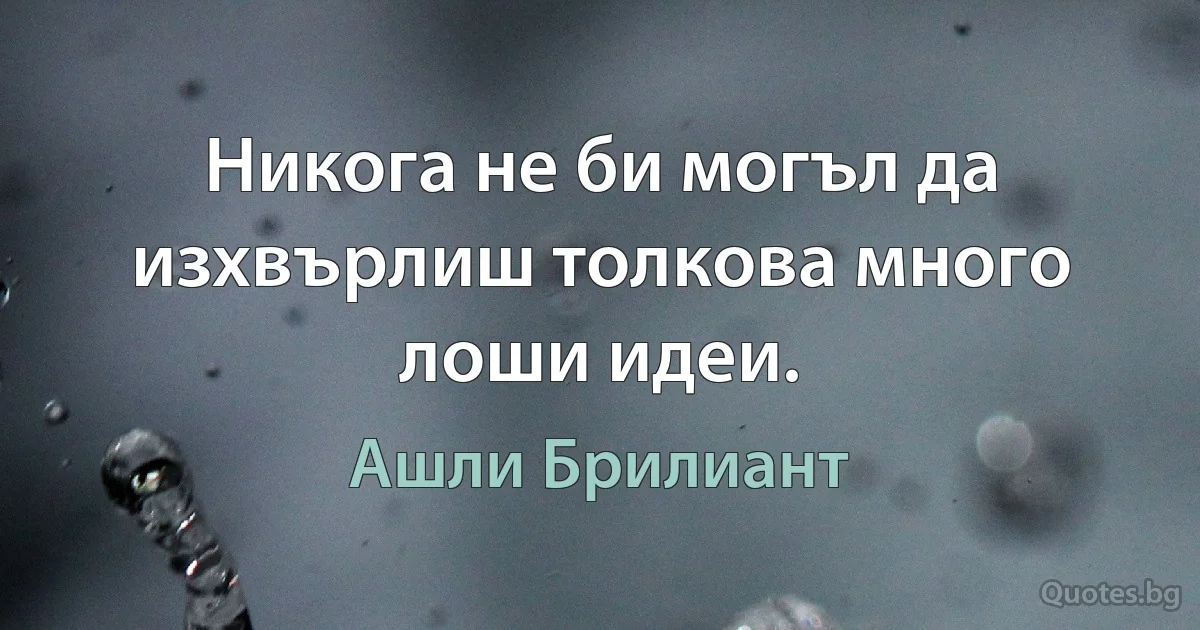 Никога не би могъл да изхвърлиш толкова много лоши идеи. (Ашли Брилиант)