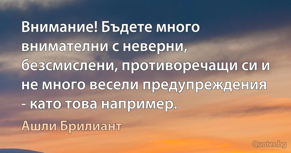 Внимание! Бъдете много внимателни с неверни, безсмислени, противоречащи си и не много весели предупреждения - като това например. (Ашли Брилиант)