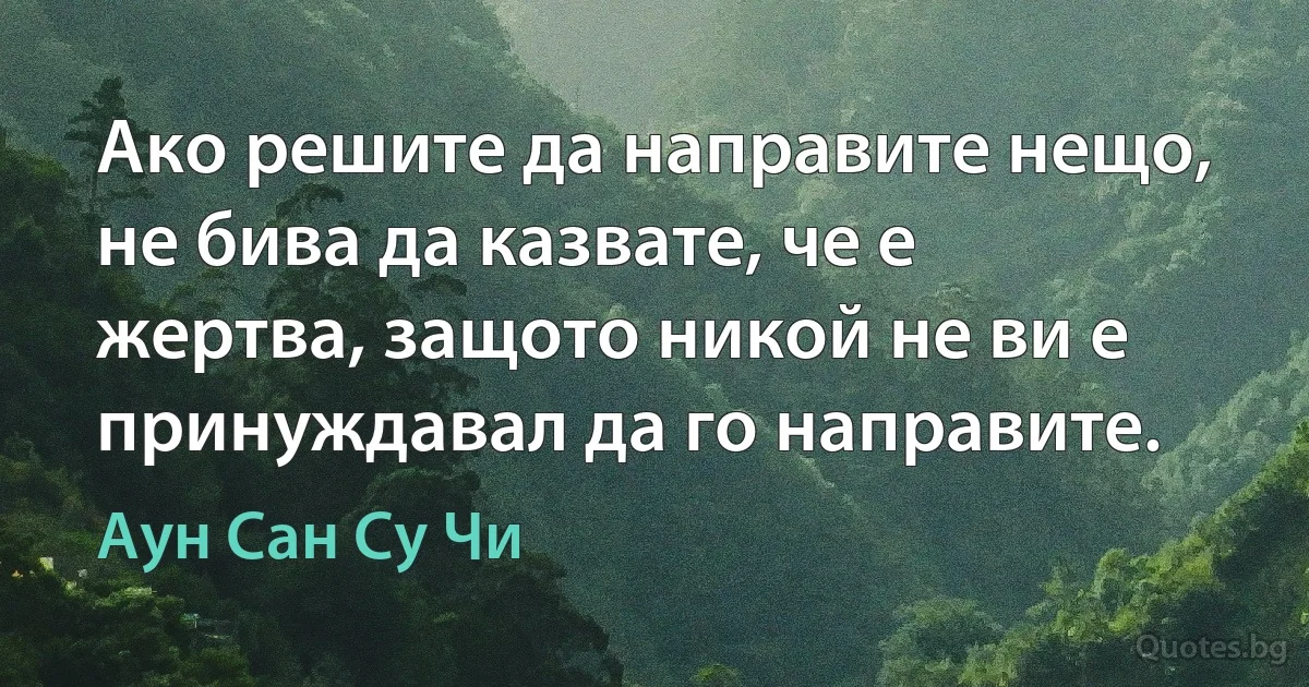 Ако решите да направите нещо, не бива да казвате, че е жертва, защото никой не ви е принуждавал да го направите. (Аун Сан Су Чи)