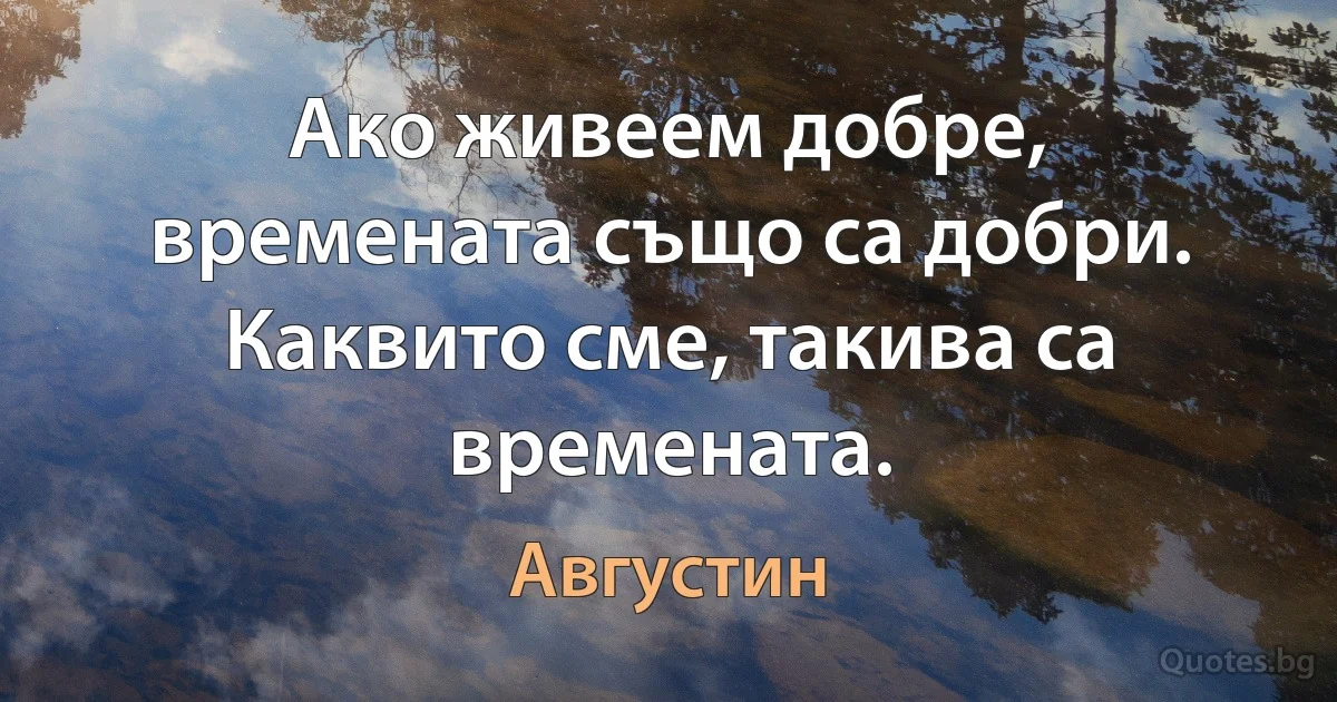 Ако живеем добре, времената също са добри. Каквито сме, такива са времената. (Августин)