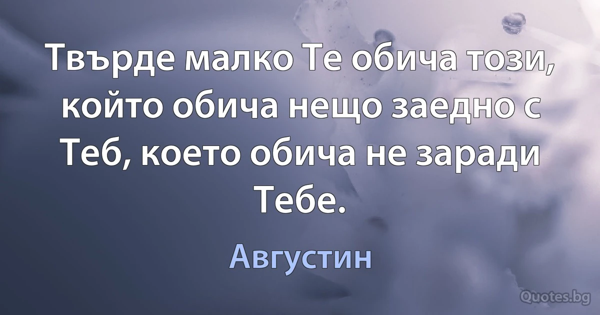 Твърде малко Те обича този, който обича нещо заедно с Теб, което обича не заради Тебе. (Августин)