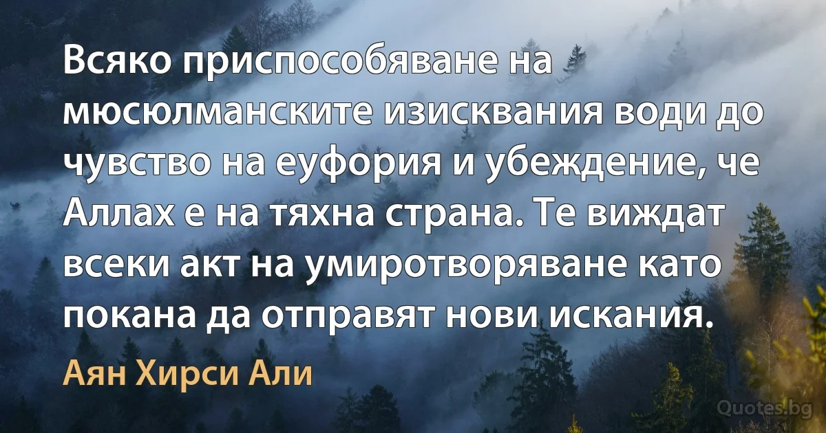 Всяко приспособяване на мюсюлманските изисквания води до чувство на еуфория и убеждение, че Аллах е на тяхна страна. Те виждат всеки акт на умиротворяване като покана да отправят нови искания. (Аян Хирси Али)