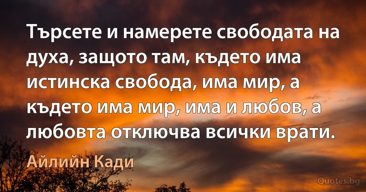 Търсете и намерете свободата на духа, защото там, където има истинска свобода, има мир, а където има мир, има и любов, а любовта отключва всички врати. (Айлийн Кади)