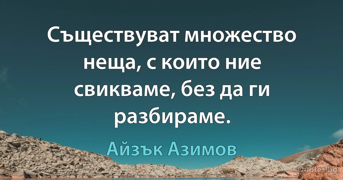 Съществуват множество неща, с които ние свикваме, без да ги разбираме. (Айзък Азимов)