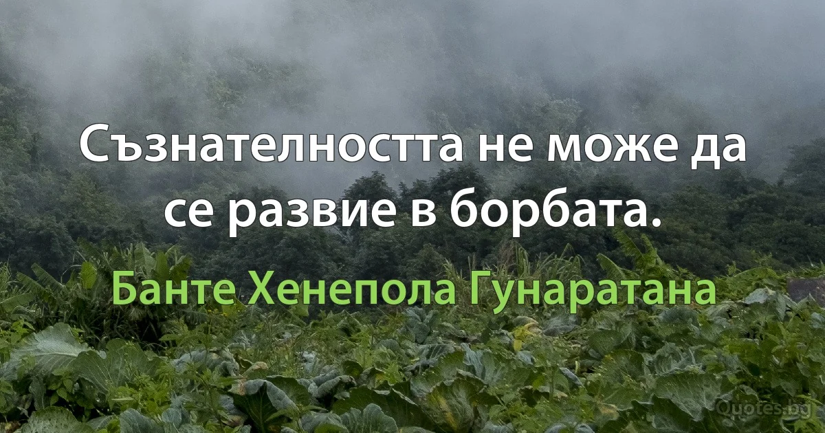 Съзнателността не може да се развие в борбата. (Банте Хенепола Гунаратана)