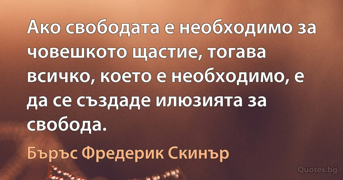 Ако свободата е необходимо за човешкото щастие, тогава всичко, което е необходимо, е да се създаде илюзията за свобода. (Бъръс Фредерик Скинър)