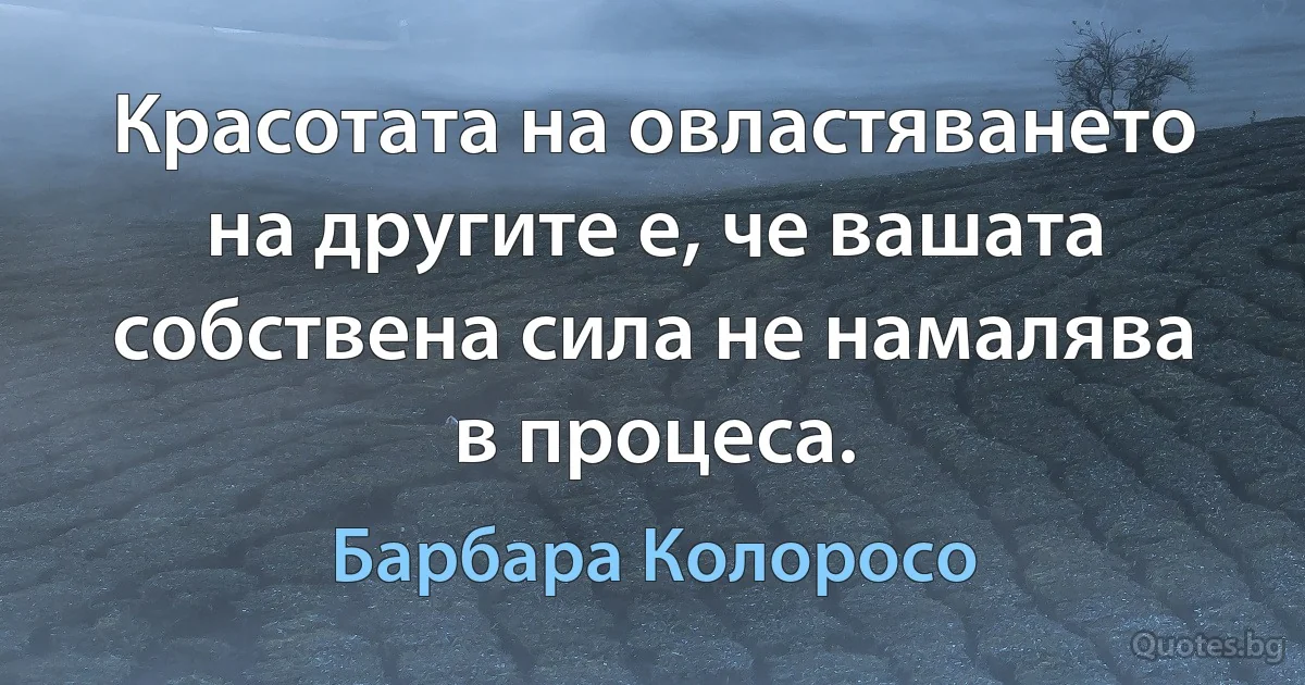 Красотата на овластяването на другите е, че вашата собствена сила не намалява в процеса. (Барбара Колоросо)