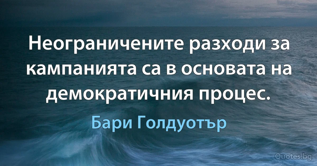 Неограничените разходи за кампанията са в основата на демократичния процес. (Бари Голдуотър)