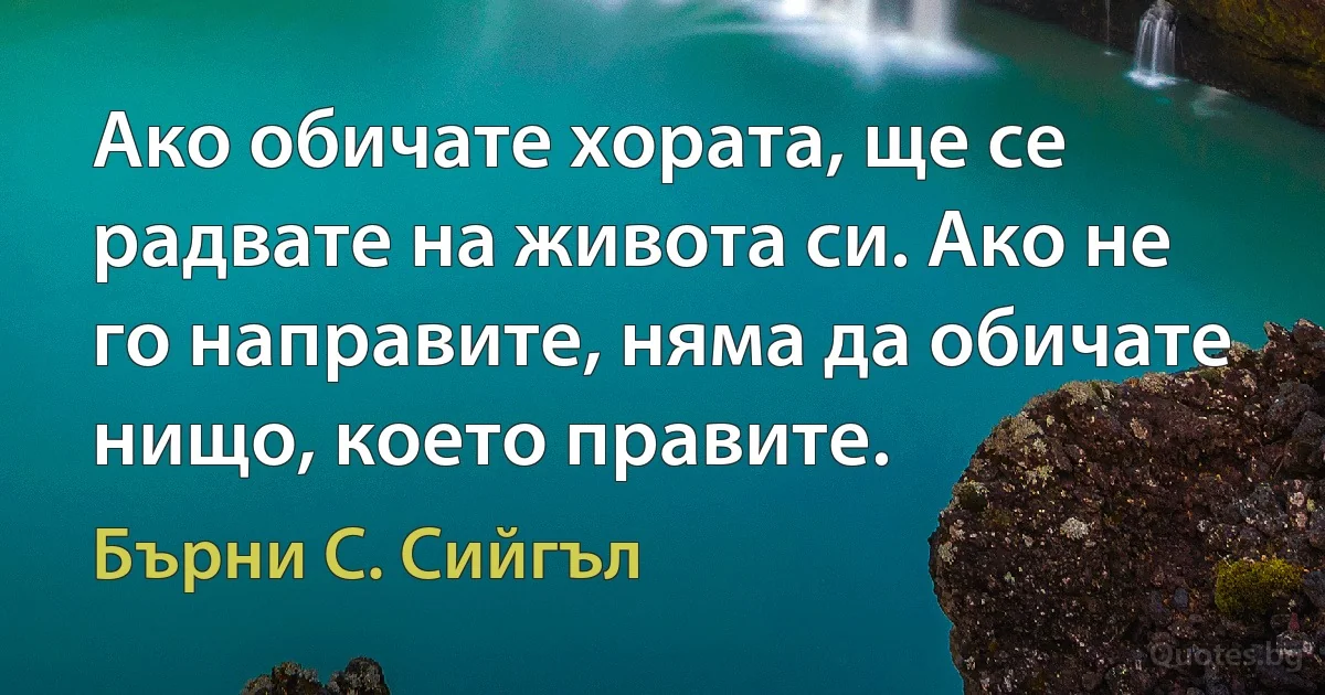 Ако обичате хората, ще се радвате на живота си. Ако не го направите, няма да обичате нищо, което правите. (Бърни С. Сийгъл)