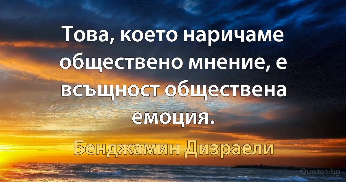 Това, което наричаме обществено мнение, е всъщност обществена емоция. (Бенджамин Дизраели)