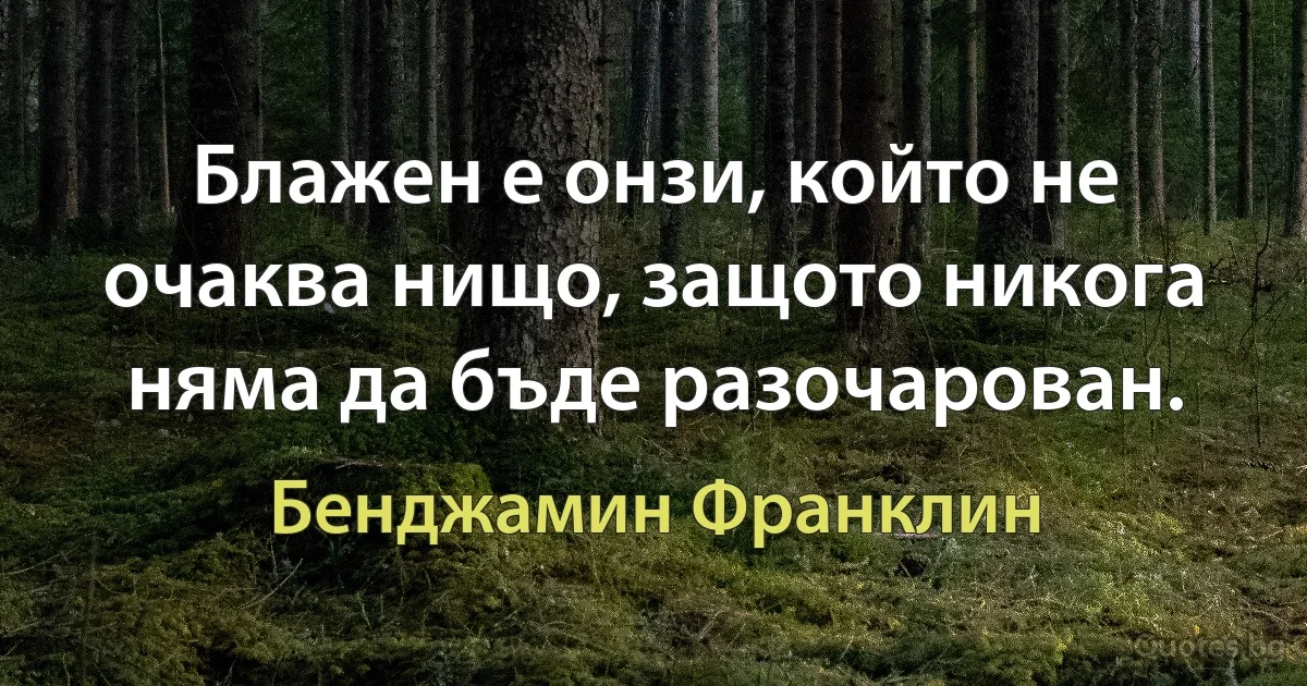 Блажен е онзи, който не очаква нищо, защото никога няма да бъде разочарован. (Бенджамин Франклин)