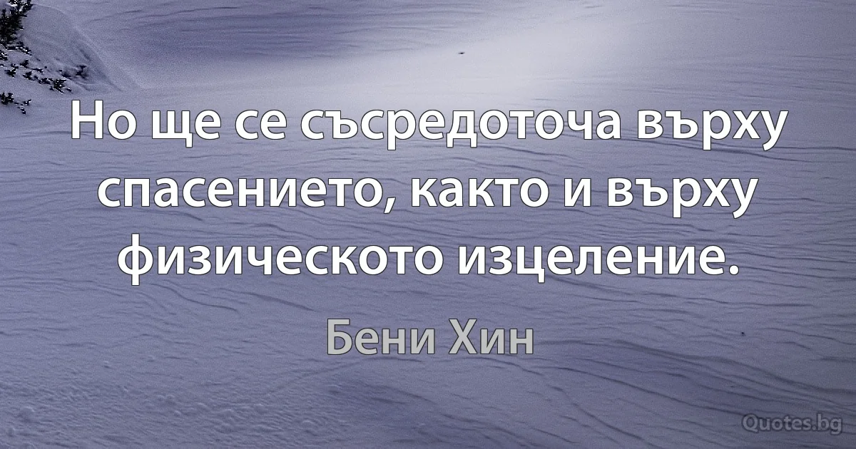 Но ще се съсредоточа върху спасението, както и върху физическото изцеление. (Бени Хин)