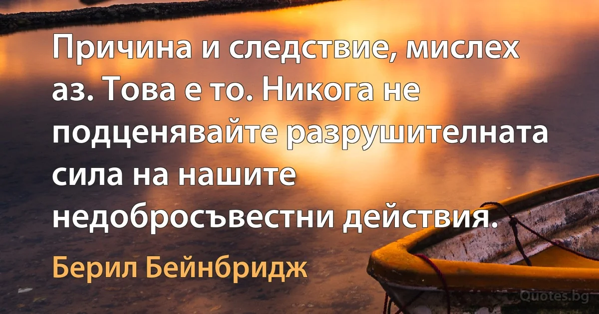 Причина и следствие, мислех аз. Това е то. Никога не подценявайте разрушителната сила на нашите недобросъвестни действия. (Берил Бейнбридж)