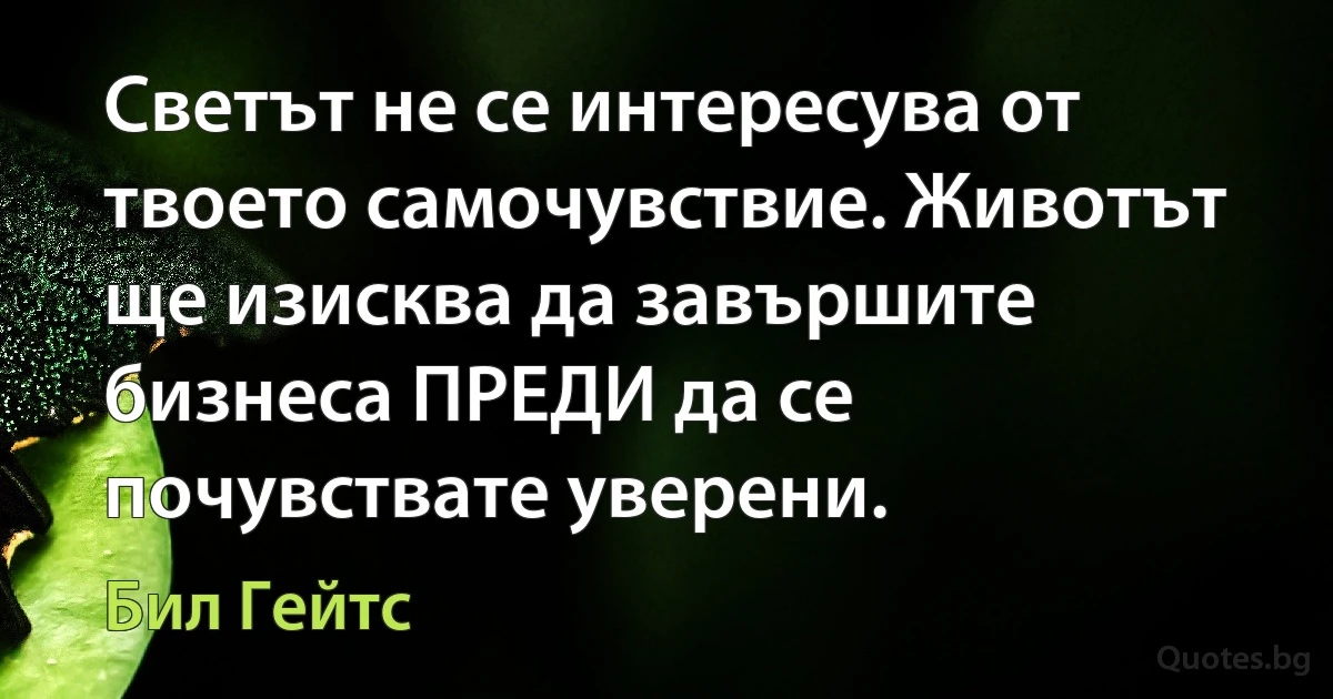 Светът не се интересува от твоето самочувствие. Животът ще изисква да завършите бизнеса ПРЕДИ да се почувствате уверени. (Бил Гейтс)