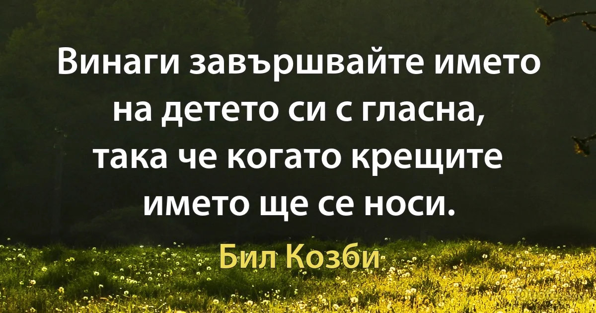 Винаги завършвайте името на детето си с гласна, така че когато крещите името ще се носи. (Бил Козби)