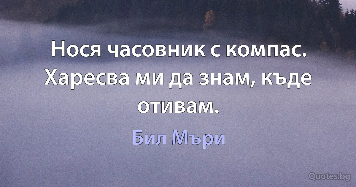 Нося часовник с компас. Харесва ми да знам, къде отивам. (Бил Мъри)