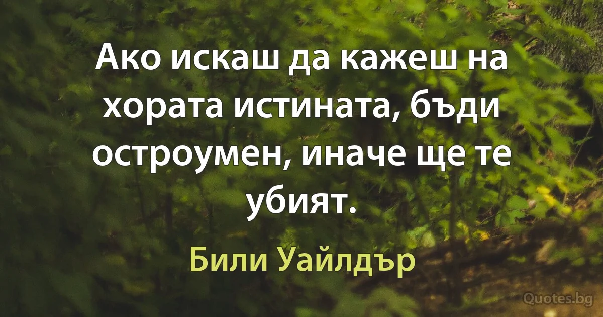 Ако искаш да кажеш на хората истината, бъди остроумен, иначе ще те убият. (Били Уайлдър)