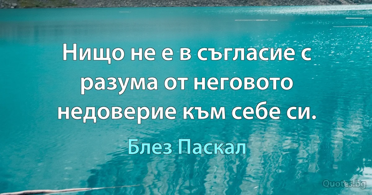 Нищо не е в съгласие с разума от неговото недоверие към себе си. (Блез Паскал)