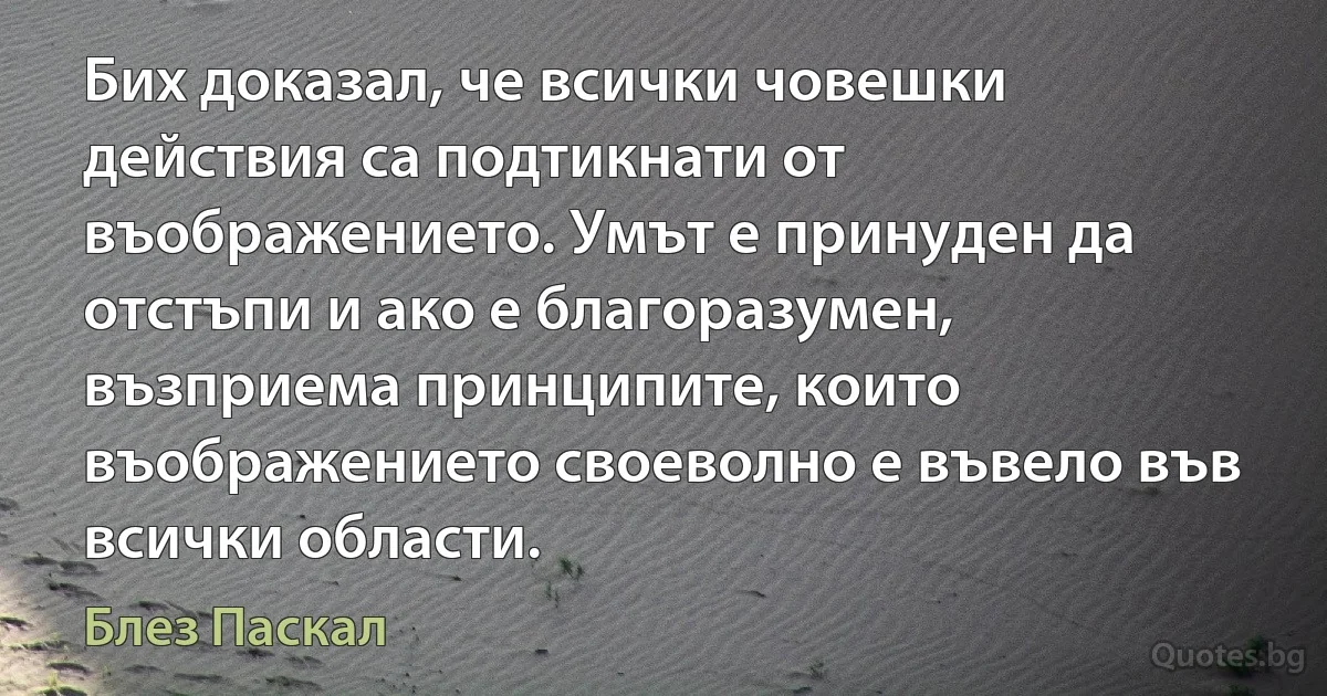 Бих доказал, че всички човешки действия са подтикнати от въображението. Умът е принуден да отстъпи и ако е благоразумен, възприема принципите, които въображението своеволно е въвело във всички области. (Блез Паскал)