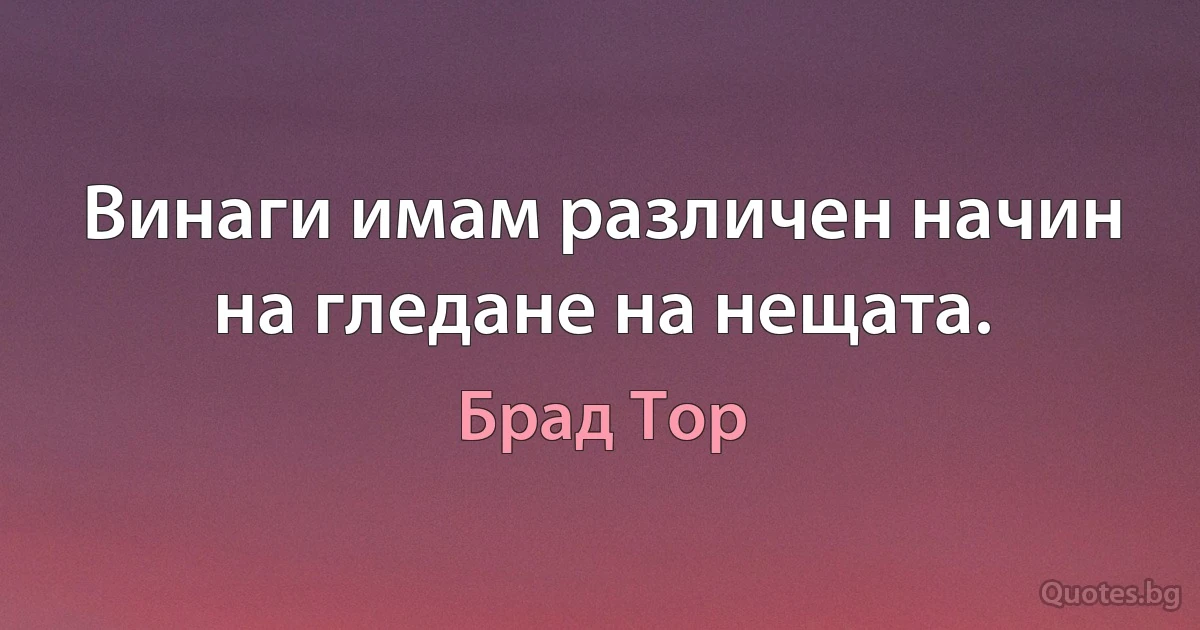 Винаги имам различен начин на гледане на нещата. (Брад Тор)