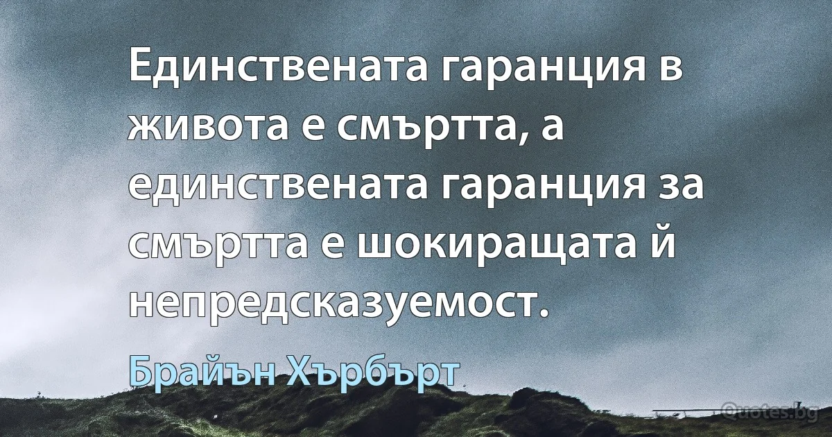 Единствената гаранция в живота е смъртта, а единствената гаранция за смъртта е шокиращата й непредсказуемост. (Брайън Хърбърт)