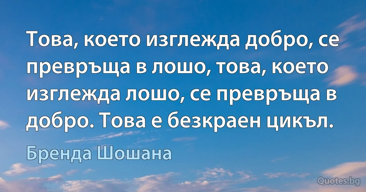 Това, което изглежда добро, се превръща в лошо, това, което изглежда лошо, се превръща в добро. Това е безкраен цикъл. (Бренда Шошана)