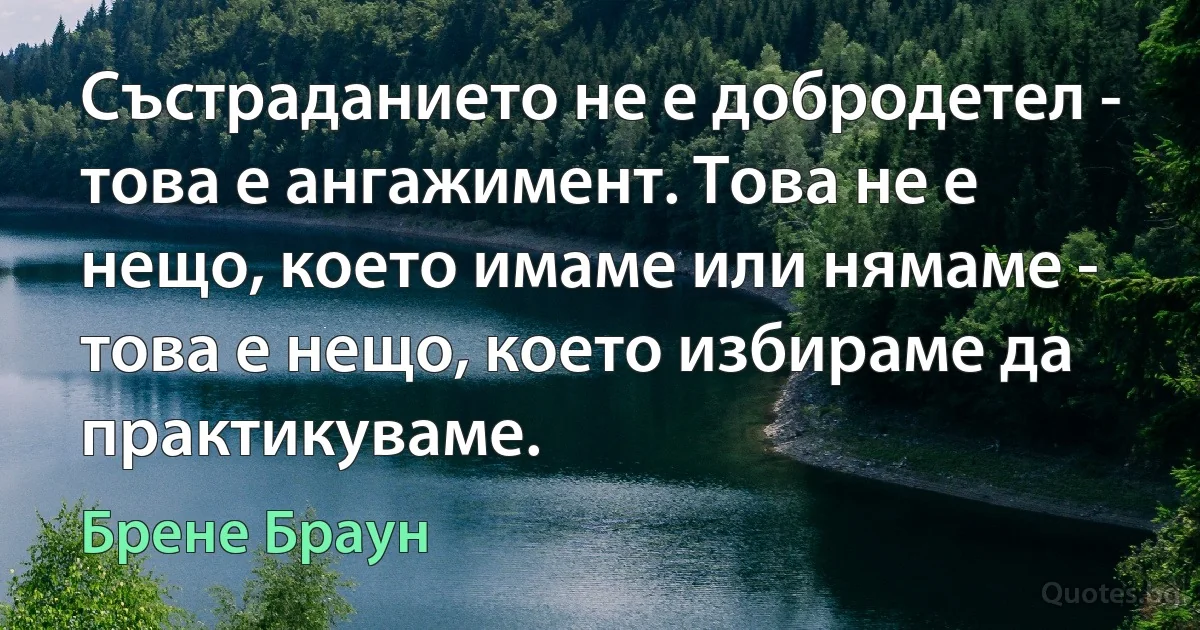 Състраданието не е добродетел - това е ангажимент. Това не е нещо, което имаме или нямаме - това е нещо, което избираме да практикуваме. (Брене Браун)