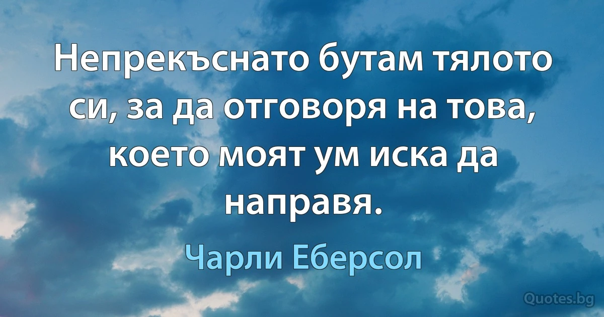 Непрекъснато бутам тялото си, за да отговоря на това, което моят ум иска да направя. (Чарли Еберсол)