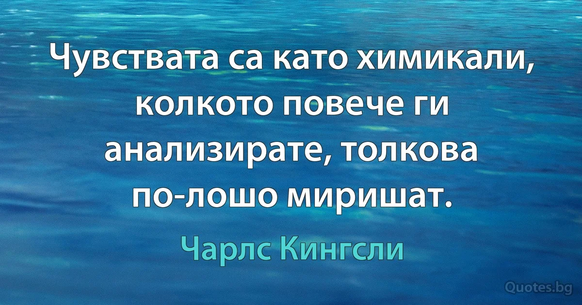 Чувствата са като химикали, колкото повече ги анализирате, толкова по-лошо миришат. (Чарлс Кингсли)