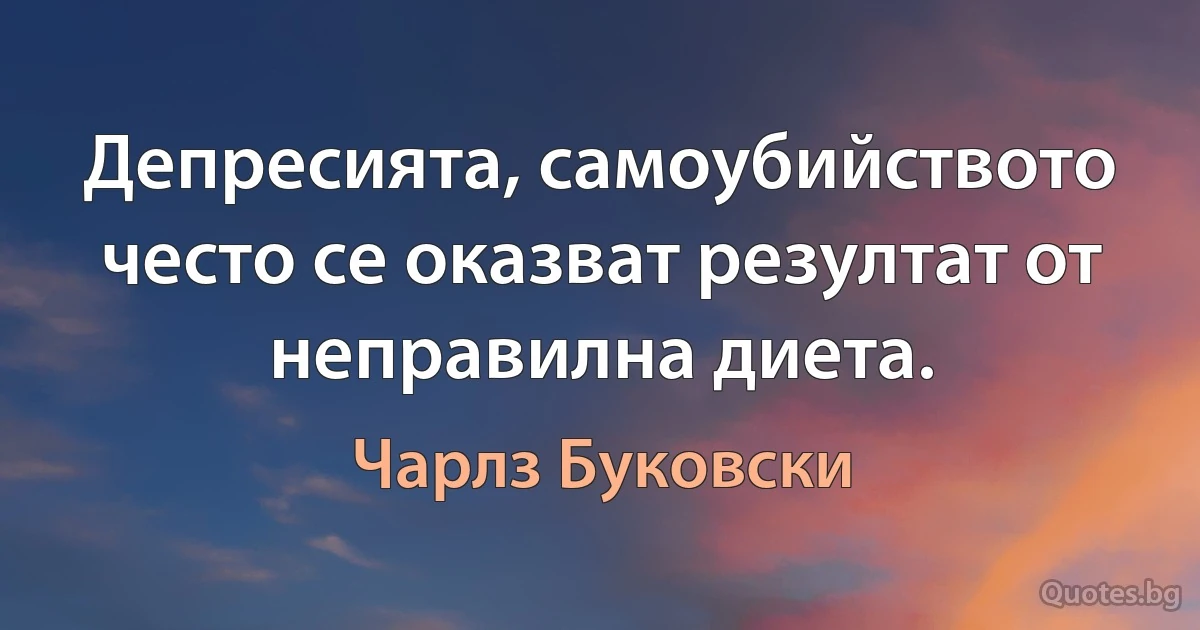 Депресията, самоубийството често се оказват резултат от неправилна диета. (Чарлз Буковски)