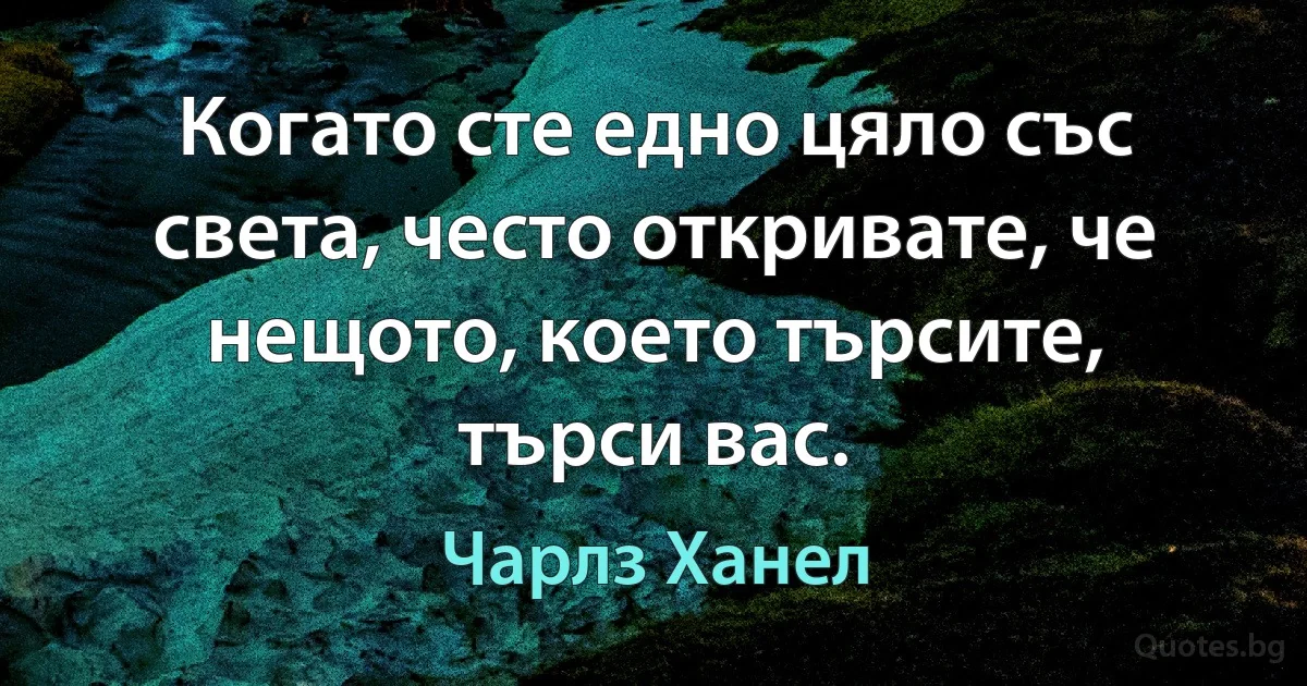 Когато сте едно цяло със света, често откривате, че нещото, което търсите, търси вас. (Чарлз Ханел)