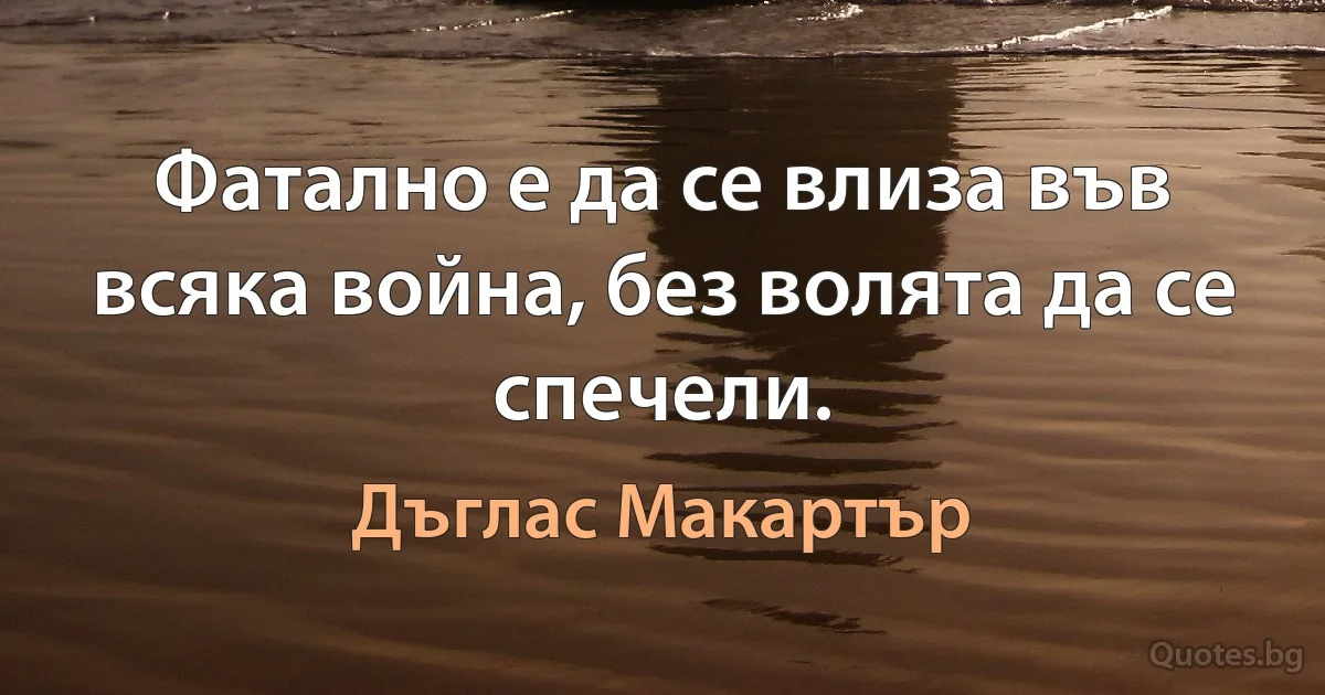 Фатално е да се влиза във всяка война, без волята да се спечели. (Дъглас Макартър)