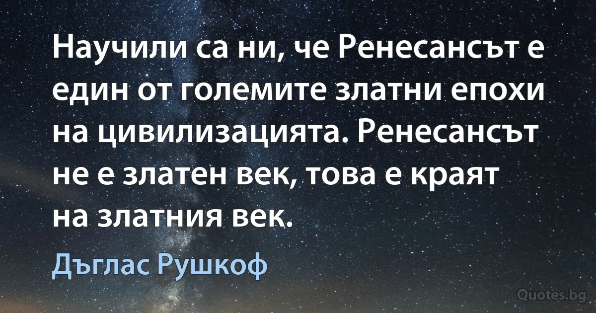 Научили са ни, че Ренесансът е един от големите златни епохи на цивилизацията. Ренесансът не е златен век, това е краят на златния век. (Дъглас Рушкоф)