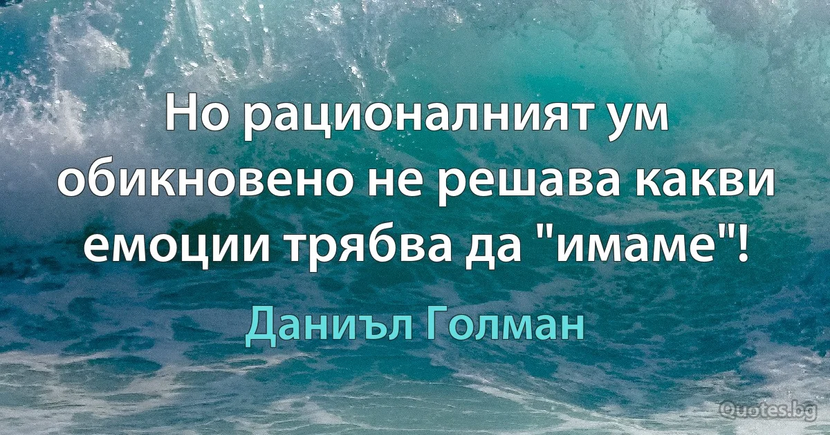 Но рационалният ум обикновено не решава какви емоции трябва да "имаме"! (Даниъл Голман)