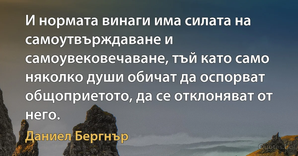 И нормата винаги има силата на самоутвърждаване и самоувековечаване, тъй като само няколко души обичат да оспорват общоприетото, да се отклоняват от него. (Даниел Бергнър)