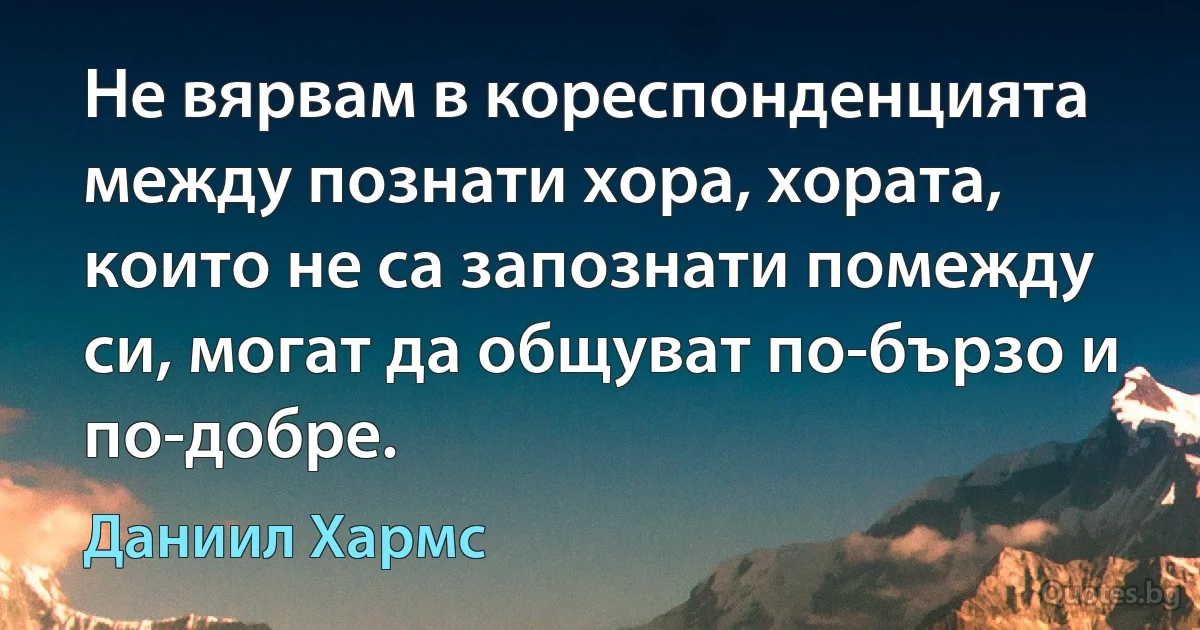 Не вярвам в кореспонденцията между познати хора, хората, които не са запознати помежду си, могат да общуват по-бързо и по-добре. (Даниил Хармс)