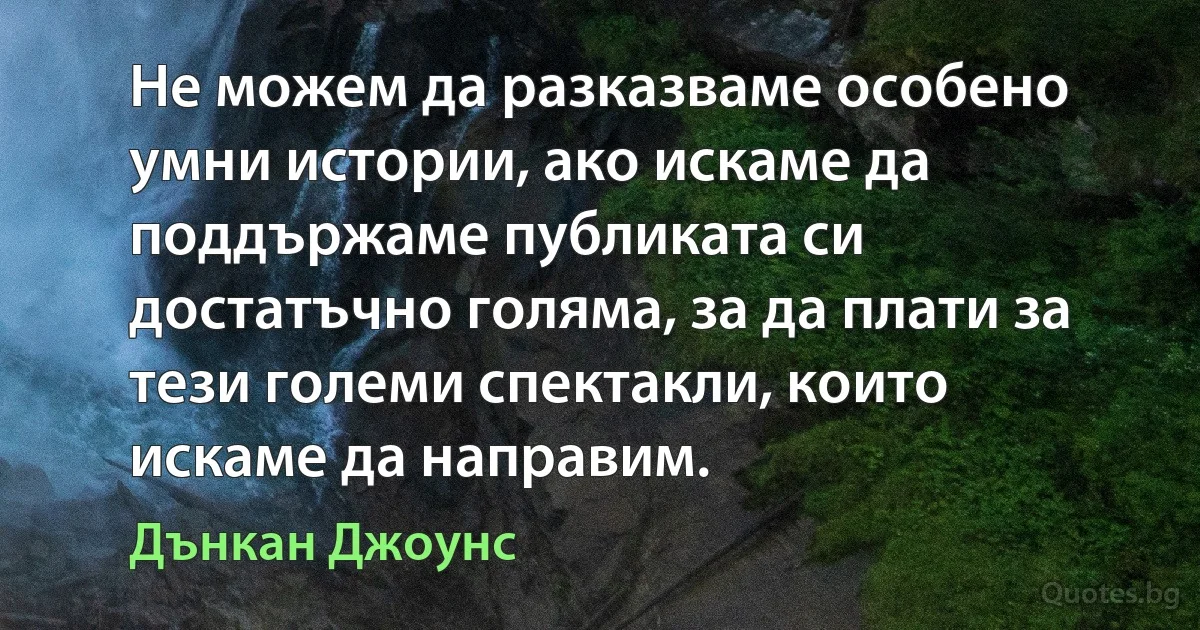 Не можем да разказваме особено умни истории, ако искаме да поддържаме публиката си достатъчно голяма, за да плати за тези големи спектакли, които искаме да направим. (Дънкан Джоунс)