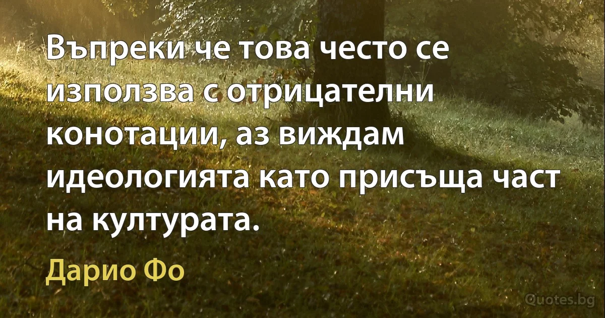 Въпреки че това често се използва с отрицателни конотации, аз виждам идеологията като присъща част на културата. (Дарио Фо)